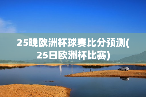 25晚欧洲杯球赛比分预测(25日欧洲杯比赛)