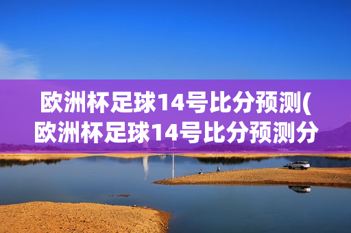 欧洲杯足球14号比分预测(欧洲杯足球14号比分预测分析)