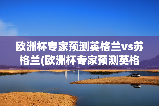 欧洲杯专家预测英格兰vs苏格兰(欧洲杯专家预测英格兰vs苏格兰比分)