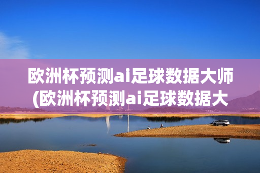 欧洲杯预测ai足球数据大师(欧洲杯预测ai足球数据大师)