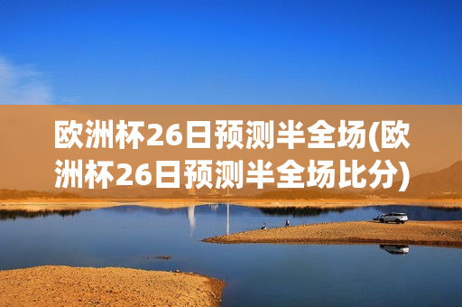 欧洲杯26日预测半全场(欧洲杯26日预测半全场比分)