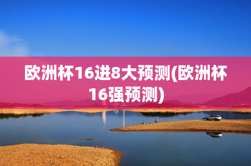 欧洲杯16进8大预测(欧洲杯16强预测)