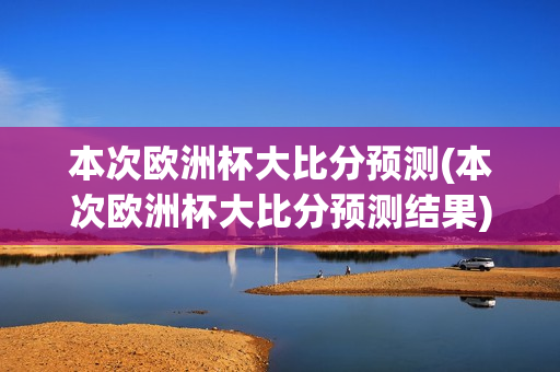 本次欧洲杯大比分预测(本次欧洲杯大比分预测结果)