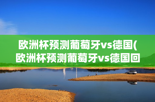 欧洲杯预测葡萄牙vs德国(欧洲杯预测葡萄牙vs德国回放)