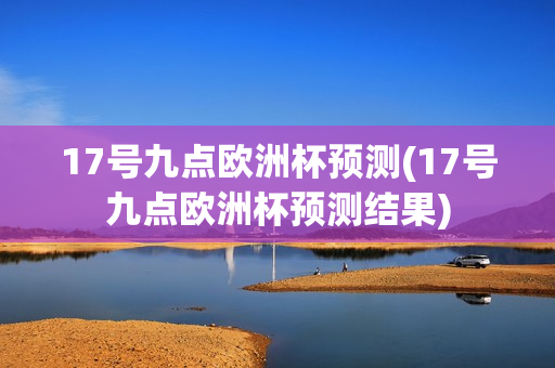 17号九点欧洲杯预测(17号九点欧洲杯预测结果)