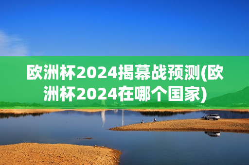 欧洲杯2024揭幕战预测(欧洲杯2024在哪个国家)