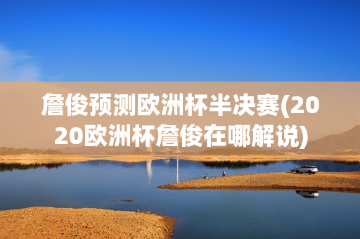 詹俊预测欧洲杯半决赛(2020欧洲杯詹俊在哪解说)