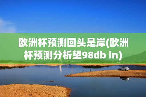 欧洲杯预测回头是岸(欧洲杯预测分析望98db in)