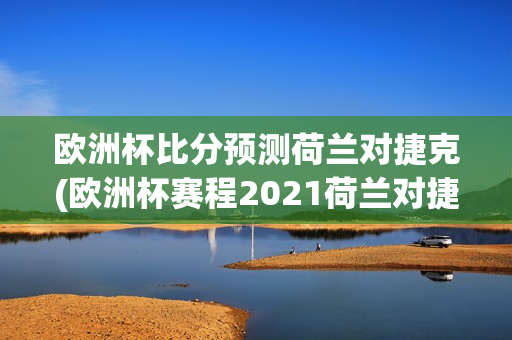 欧洲杯比分预测荷兰对捷克(欧洲杯赛程2021荷兰对捷克)