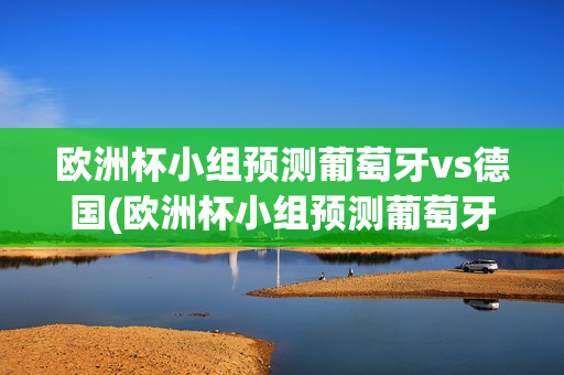 欧洲杯小组预测葡萄牙vs德国(欧洲杯小组预测葡萄牙vs德国比分)